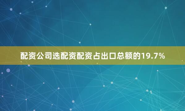 配资公司选配资配资占出口总额的19.7%