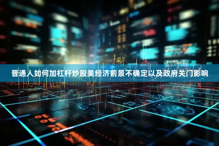 普通人如何加杠杆炒股美经济前景不确定以及政府关门影响