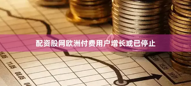 配资股网欧洲付费用户增长或已停止