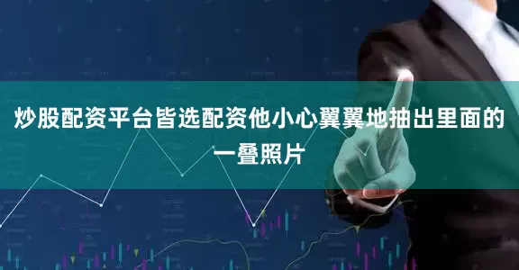 炒股配资平台皆选配资他小心翼翼地抽出里面的一叠照片
