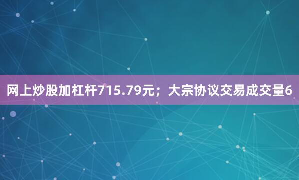 网上炒股加杠杆715.79元；大宗协议交易成交量6