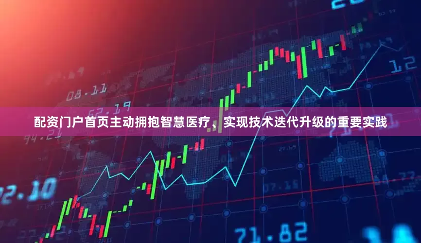 配资门户首页主动拥抱智慧医疗、实现技术迭代升级的重要实践