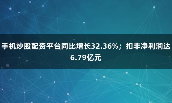 手机炒股配资平台同比增长32.36%；扣非净利润达6.79亿元