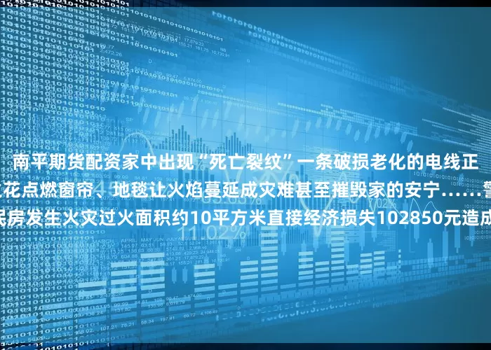 南平期货配资家中出现“死亡裂纹”一条破损老化的电线正裂出“死亡纹路”它可能因火花点燃窗帘、地毯让火焰蔓延成灾难甚至摧毁家的安宁……警示案例河北石家庄一民房发生火灾过火面积约10平方米直接经济损失102850元造成1人死亡（资料图）事故发生后多部门组成火灾事故调查组对此起火灾事故开展调查经认定起火原因为电气线路故障引燃沙发等可燃物客厅作为家庭活动的核心区域电器集中、人员流动频繁往往存在一些容易被忽视