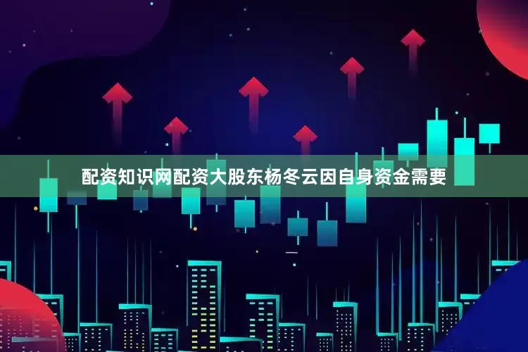 配资知识网配资大股东杨冬云因自身资金需要