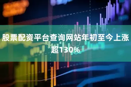 股票配资平台查询网站年初至今上涨超130%