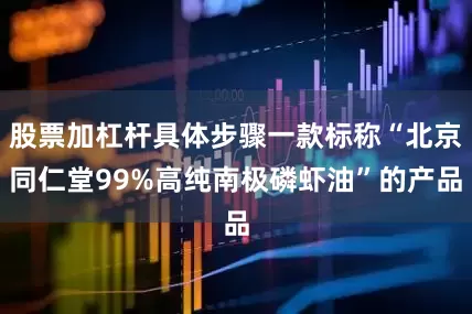 股票加杠杆具体步骤一款标称“北京同仁堂99%高纯南极磷虾油”的产品