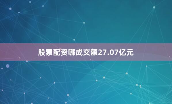 股票配资哪成交额27.07亿元