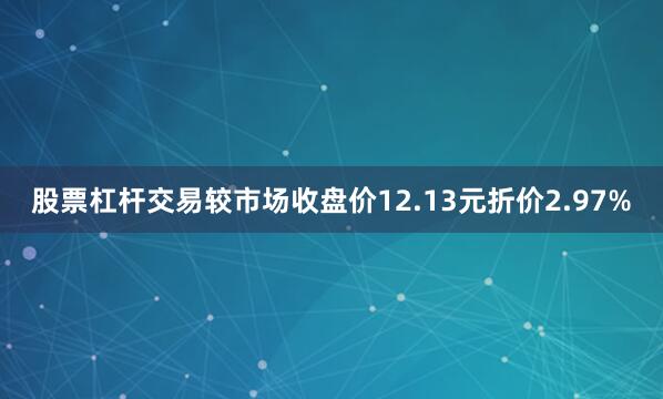 股票杠杆交易较市场收盘价12.13元折价2.97%