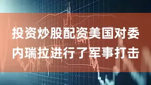 投资炒股配资美国对委内瑞拉进行了军事打击