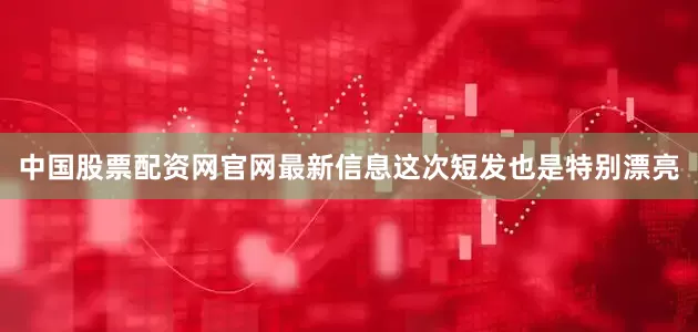 中国股票配资网官网最新信息这次短发也是特别漂亮
